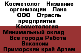 Косметолог › Название организации ­ Лана, ООО › Отрасль предприятия ­ Косметология › Минимальный оклад ­ 1 - Все города Работа » Вакансии   . Приморский край,Артем г.